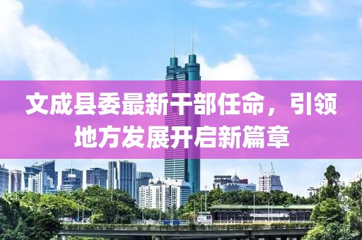 文成縣委最新干部任命，引領(lǐng)地方發(fā)展開啟新篇章