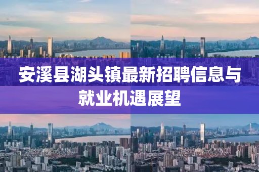 安溪縣湖頭鎮(zhèn)最新招聘信息與就業(yè)機遇展望