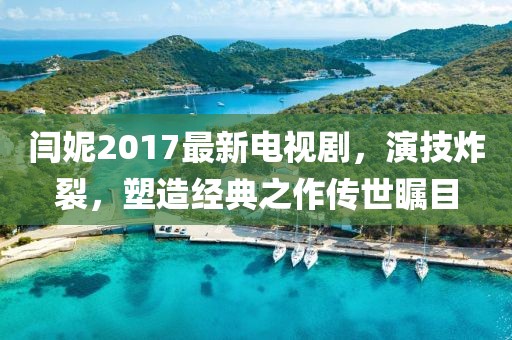 閆妮2017最新電視劇，演技炸裂，塑造經(jīng)典之作傳世矚目