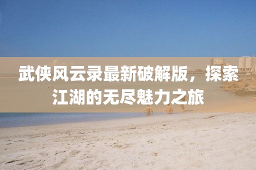 武俠風(fēng)云錄最新破解版，探索江湖的無盡魅力之旅