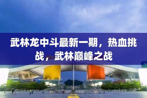 武林龍中斗最新一期，熱血挑戰(zhàn)，武林巔峰之戰(zhàn)