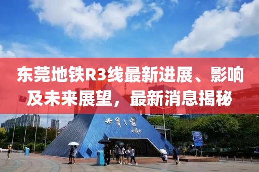 東莞地鐵R3線最新進展、影響及未來展望，最新消息揭秘