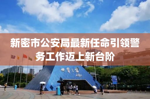 新密市公安局最新任命引領(lǐng)警務(wù)工作邁上新臺階