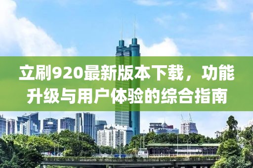 立刷920最新版本下載，功能升級與用戶體驗(yàn)的綜合指南