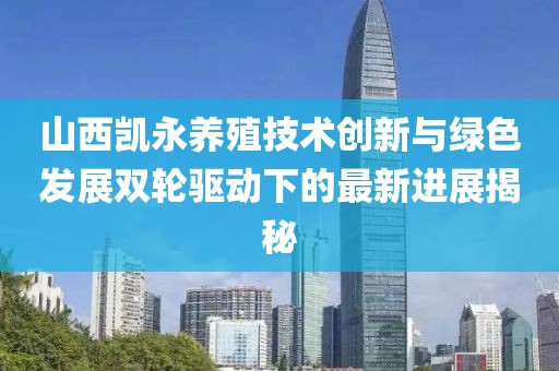 山西凱永養(yǎng)殖技術(shù)創(chuàng)新與綠色發(fā)展雙輪驅(qū)動下的最新進展揭秘