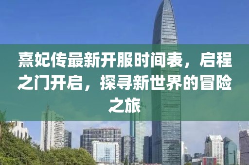 熹妃傳最新開(kāi)服時(shí)間表，啟程之門(mén)開(kāi)啟，探尋新世界的冒險(xiǎn)之旅