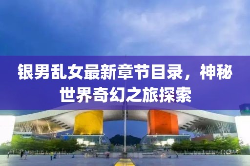 銀男亂女最新章節(jié)目錄，神秘世界奇幻之旅探索