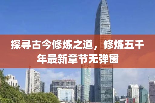 探尋古今修煉之道，修煉五千年最新章節(jié)無彈窗