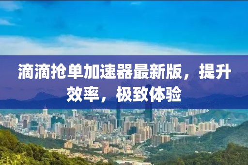 滴滴搶單加速器最新版，提升效率，極致體驗(yàn)