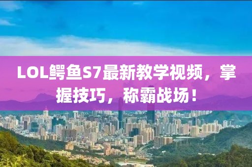 LOL鱷魚S7最新教學(xué)視頻，掌握技巧，稱霸戰(zhàn)場！