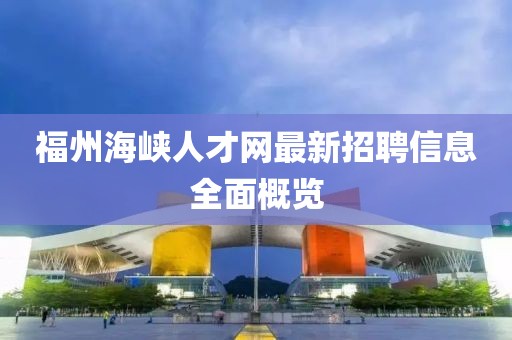 福州海峽人才網(wǎng)最新招聘信息全面概覽