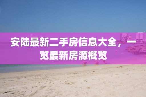 安陸最新二手房信息大全，一覽最新房源概覽
