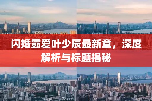 閃婚霸愛(ài)葉少辰最新章，深度解析與標(biāo)題揭秘