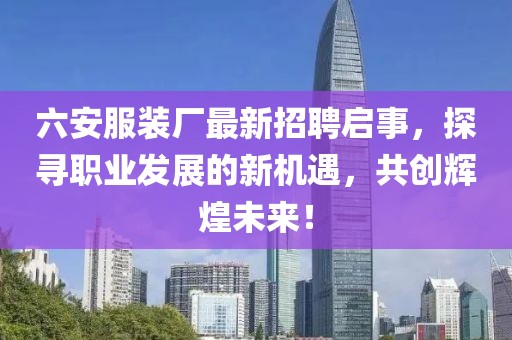 六安服裝廠最新招聘啟事，探尋職業(yè)發(fā)展的新機(jī)遇，共創(chuàng)輝煌未來！
