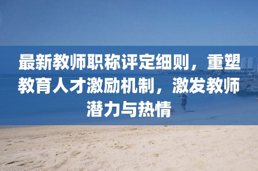 最新教師職稱評定細(xì)則，重塑教育人才激勵機(jī)制，激發(fā)教師潛力與熱情
