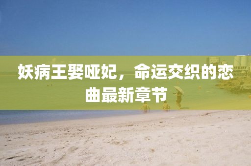 妖病王娶啞妃，命運(yùn)交織的戀曲最新章節(jié)