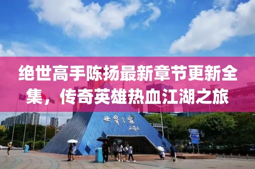 絕世高手陳揚(yáng)最新章節(jié)更新全集，傳奇英雄熱血江湖之旅