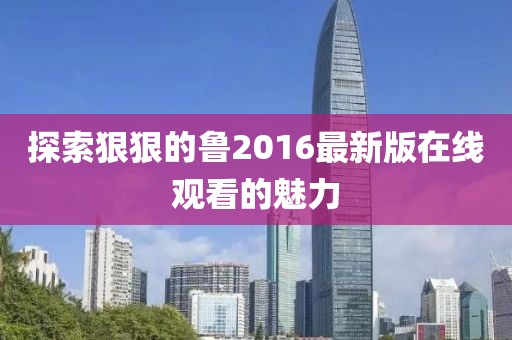 探索狠狠的魯2016最新版在線觀看的魅力