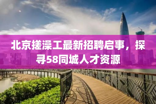 北京搓澡工最新招聘啟事，探尋58同城人才資源