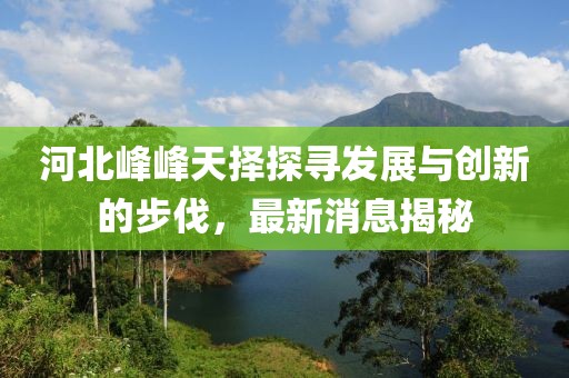 河北峰峰天擇探尋發(fā)展與創(chuàng)新的步伐，最新消息揭秘