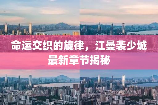 命運交織的旋律，江曼裴少城最新章節(jié)揭秘