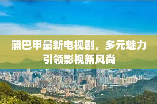 蒲巴甲最新電視劇，多元魅力引領(lǐng)影視新風(fēng)尚