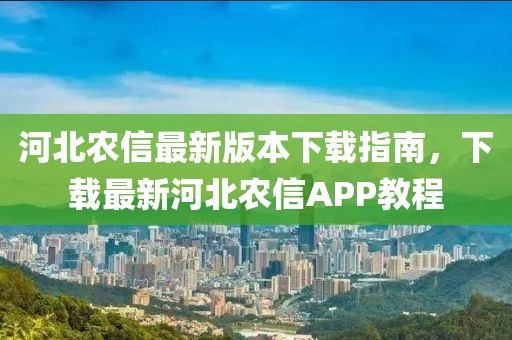 河北農(nóng)信最新版本下載指南，下載最新河北農(nóng)信APP教程