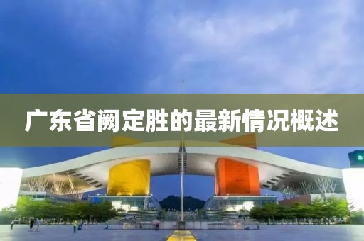 廣東省闕定勝的最新情況概述