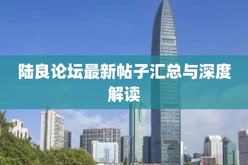 陸良論壇最新帖子匯總與深度解讀