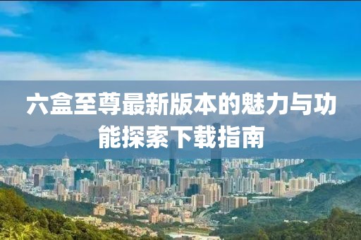 六盒至尊最新版本的魅力與功能探索下載指南