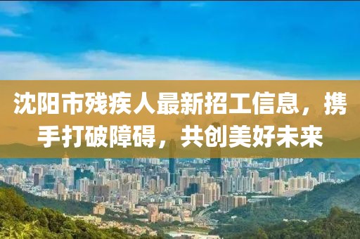 沈陽(yáng)市殘疾人最新招工信息，攜手打破障礙，共創(chuàng)美好未來(lái)