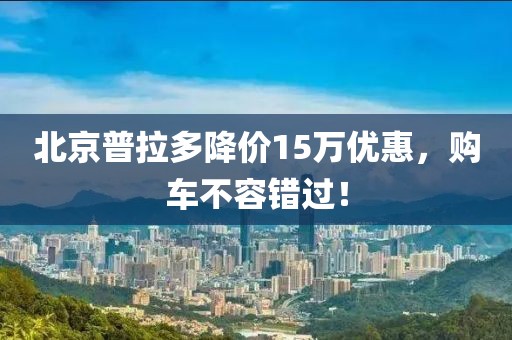 北京普拉多降價15萬優(yōu)惠，購車不容錯過！