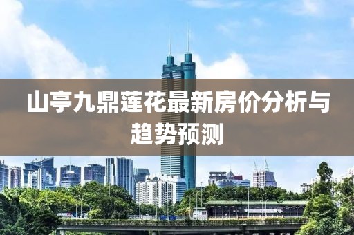 山亭九鼎蓮花最新房價(jià)分析與趨勢預(yù)測