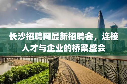 長(zhǎng)沙招聘網(wǎng)最新招聘會(huì)，連接人才與企業(yè)的橋梁盛會(huì)