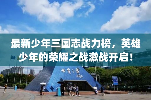 最新少年三國志戰(zhàn)力榜，英雄少年的榮耀之戰(zhàn)激戰(zhàn)開啟！
