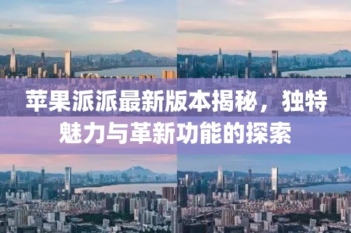 蘋果派派最新版本揭秘，獨(dú)特魅力與革新功能的探索