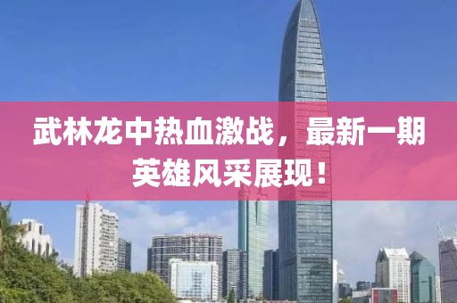 武林龍中熱血激戰(zhàn)，最新一期英雄風采展現(xiàn)！