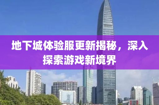 地下城體驗服更新揭秘，深入探索游戲新境界