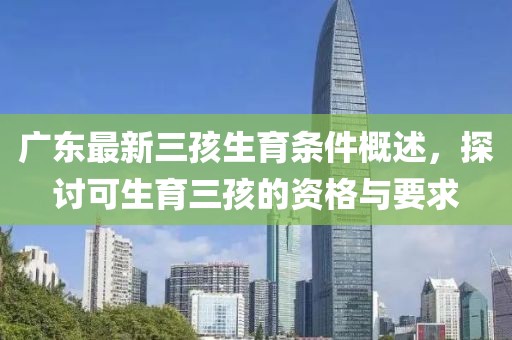 廣東最新三孩生育條件概述，探討可生育三孩的資格與要求