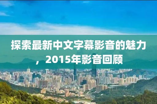 探索最新中文字幕影音的魅力，2015年影音回顧