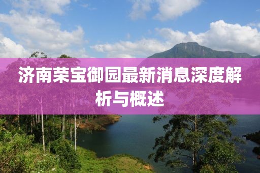 濟(jì)南榮寶御園最新消息深度解析與概述