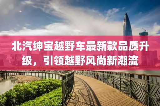 北汽紳寶越野車最新款品質(zhì)升級，引領(lǐng)越野風(fēng)尚新潮流