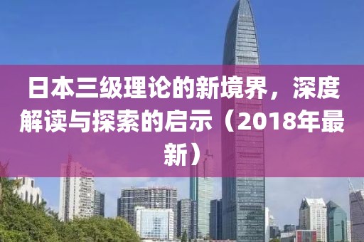 日本三級(jí)理論的新境界，深度解讀與探索的啟示（2018年最新）
