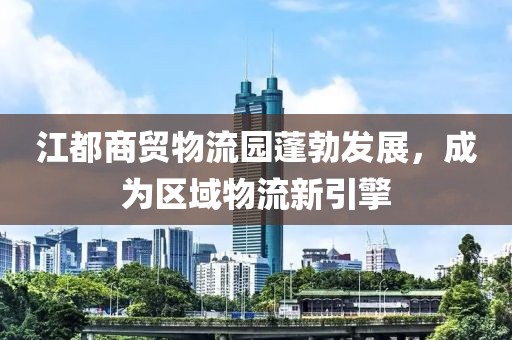 江都商貿(mào)物流園蓬勃發(fā)展，成為區(qū)域物流新引擎