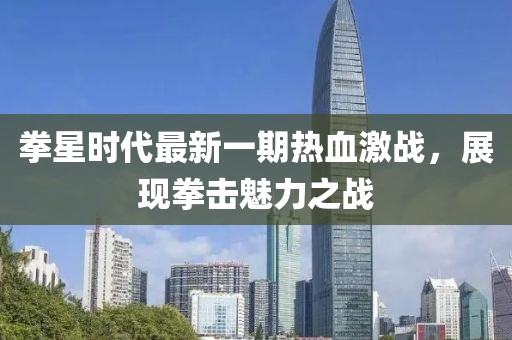 拳星時(shí)代最新一期熱血激戰(zhàn)，展現(xiàn)拳擊魅力之戰(zhàn)