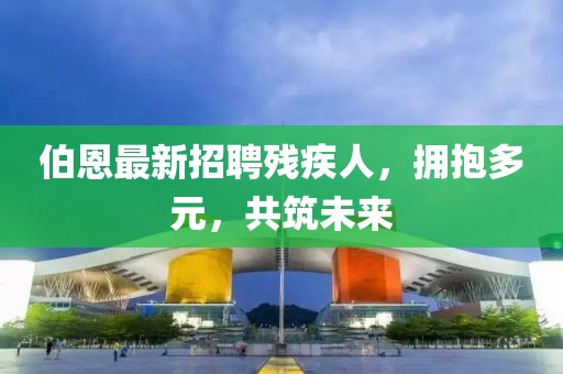 伯恩最新招聘殘疾人，擁抱多元，共筑未來