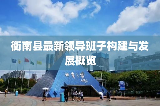 衡南縣最新領導班子構建與發(fā)展概覽