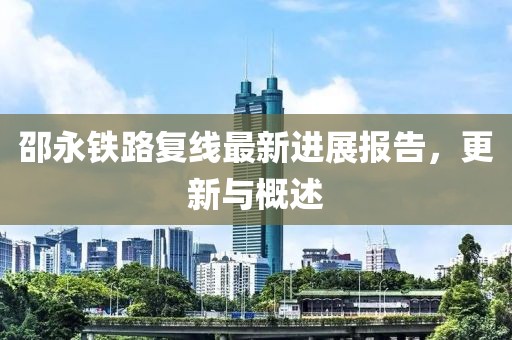 邵永鐵路復(fù)線最新進(jìn)展報(bào)告，更新與概述