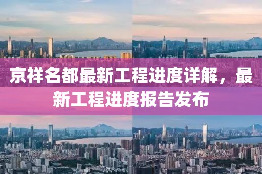 京祥名都最新工程進(jìn)度詳解，最新工程進(jìn)度報(bào)告發(fā)布