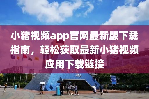 小豬視頻app官網(wǎng)最新版下載指南，輕松獲取最新小豬視頻應(yīng)用下載鏈接